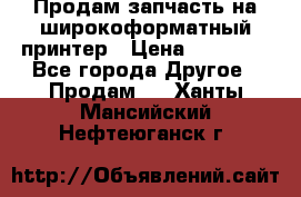 Продам запчасть на широкоформатный принтер › Цена ­ 10 000 - Все города Другое » Продам   . Ханты-Мансийский,Нефтеюганск г.